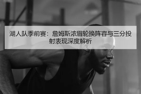 湖人队季前赛：詹姆斯浓眉轮换阵容与三分投射表现深度解析