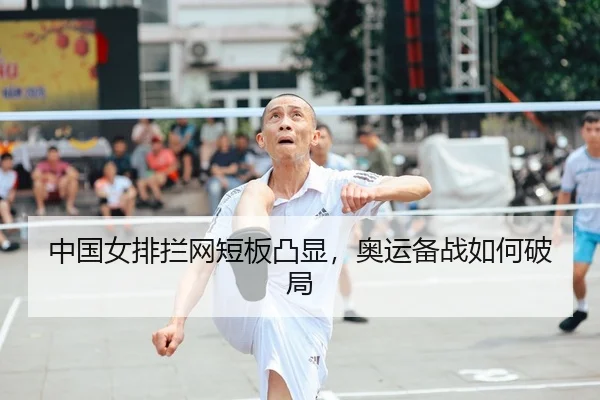 中国女排拦网短板凸显，奥运备战如何破局