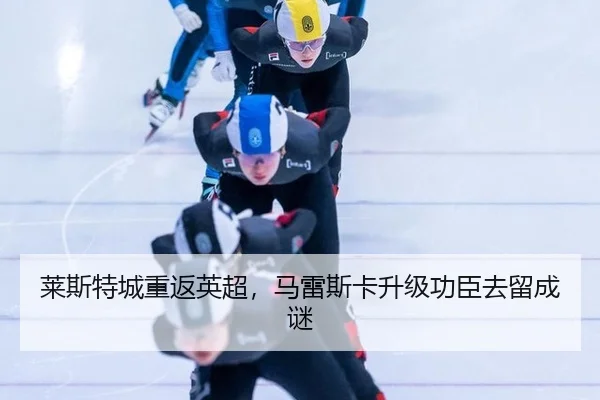 莱斯特城重返英超，马雷斯卡升级功臣去留成谜