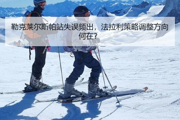 勒克莱尔斯帕站失误频出，法拉利策略调整方向何在？