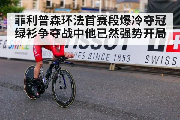菲利普森环法首赛段爆冷夺冠 绿衫争夺战中他已然强势开局