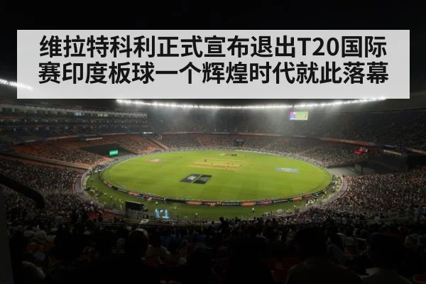 维拉特科利正式宣布退出T20国际赛印度板球一个辉煌时代就此落幕