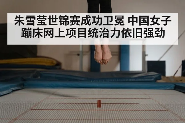 朱雪莹世锦赛成功卫冕 中国女子蹦床网上项目统治力依旧强劲