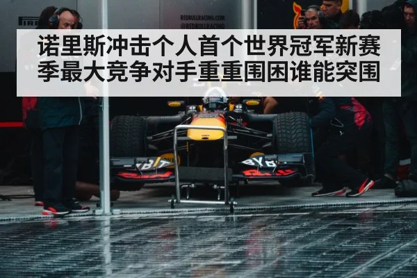 诺里斯冲击个人首个世界冠军新赛季最大竞争对手重重围困谁能突围