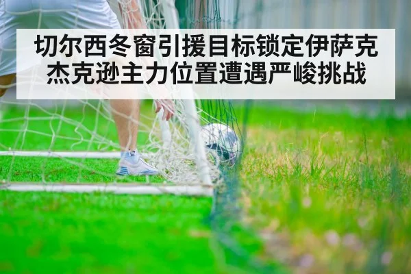 切尔西冬窗引援目标锁定伊萨克 杰克逊主力位置遭遇严峻挑战