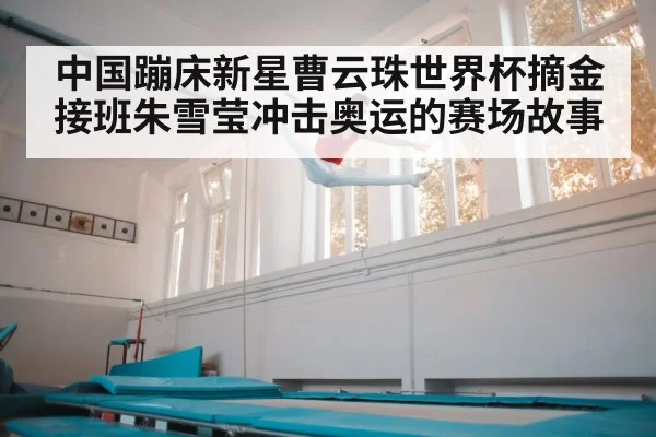 中国蹦床新星曹云珠世界杯摘金接班朱雪莹冲击奥运的赛场故事