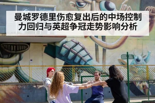 曼城罗德里伤愈复出后的中场控制力回归与英超争冠走势影响分析