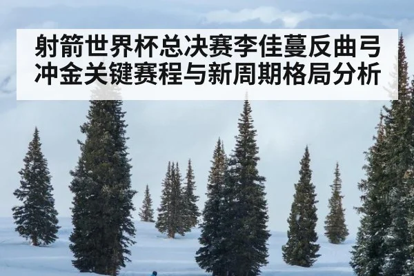 射箭世界杯总决赛李佳蔓反曲弓冲金关键赛程与新周期格局分析